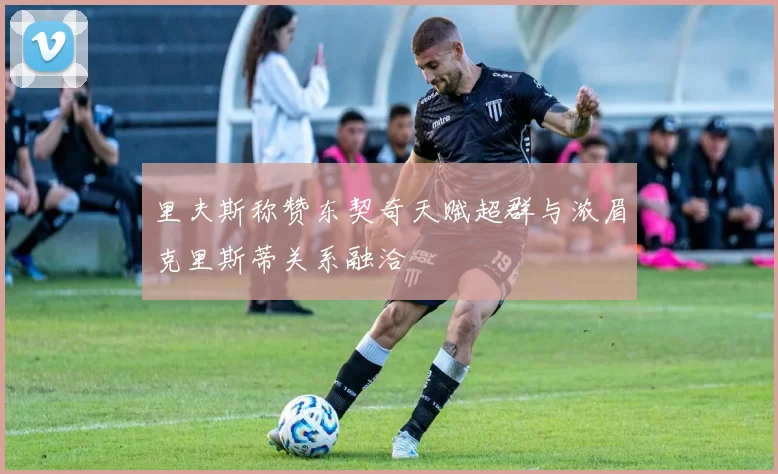 里夫斯称赞东契奇天赋超群与浓眉克里斯蒂关系融洽