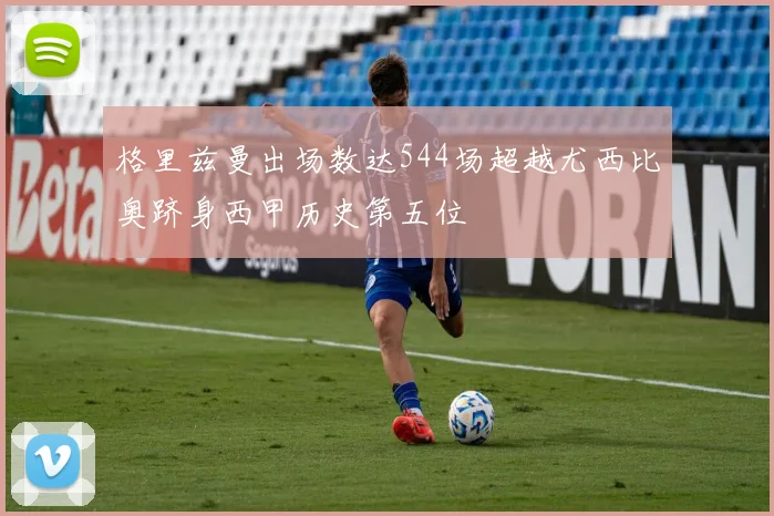 格里兹曼出场数达544场超越尤西比奥跻身西甲历史第五位