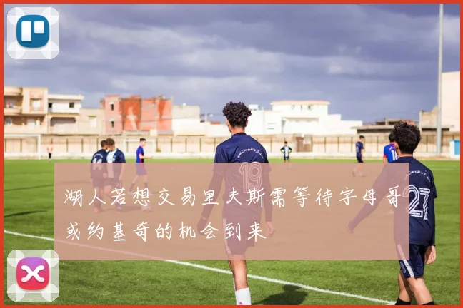 湖人若想交易里夫斯需等待字母哥或约基奇的机会到来
