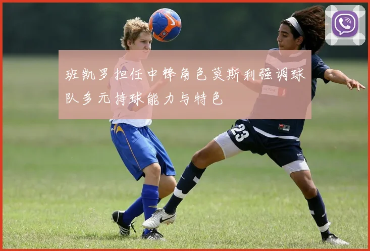 班凯罗担任中锋角色莫斯利强调球队多元持球能力与特色