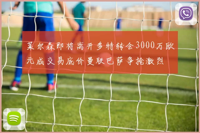 莱尔森即将离开多特转会3000万欧元成交易底价曼联巴萨争抢激烈