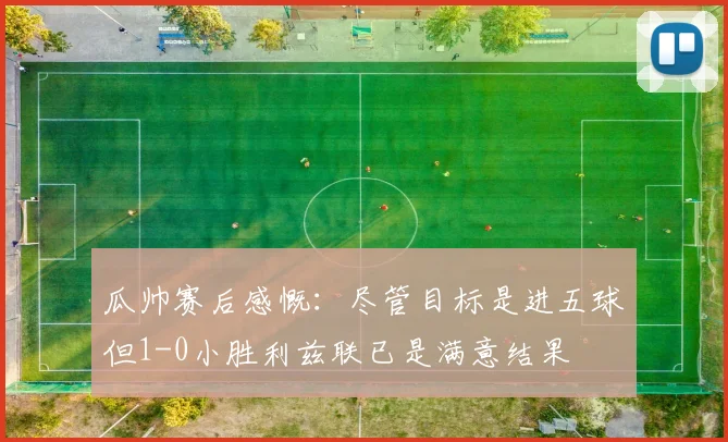 瓜帅赛后感慨：尽管目标是进五球但1-0小胜利兹联已是满意结果