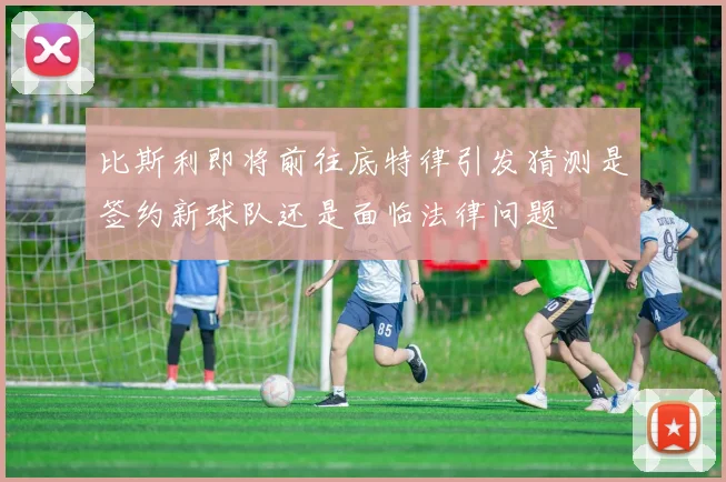 比斯利即将前往底特律引发猜测是签约新球队还是面临法律问题