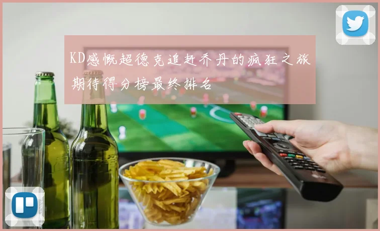 KD感慨超德克追赶乔丹的疯狂之旅期待得分榜最终排名