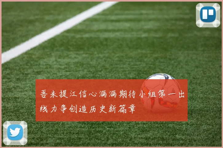吾米提江信心满满期待小组第一出线力争创造历史新篇章