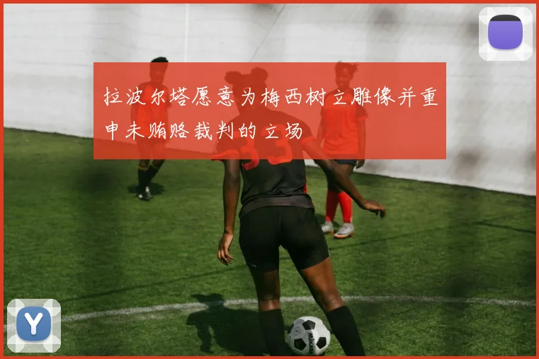 拉波尔塔愿意为梅西树立雕像并重申未贿赂裁判的立场