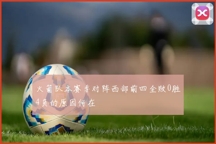 火箭队本赛季对阵西部前四全败0胜4负的原因何在