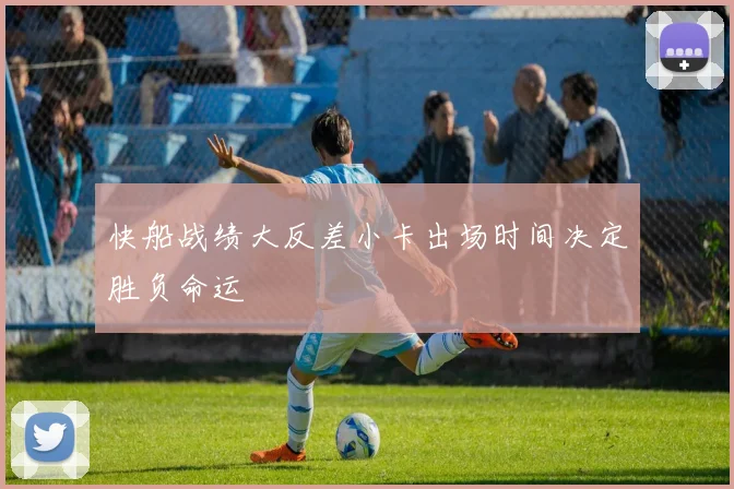 快船战绩大反差小卡出场时间决定胜负命运
