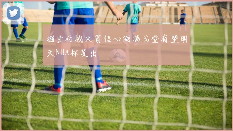 掘金对战火箭信心满满戈登有望明天NBA杯复出