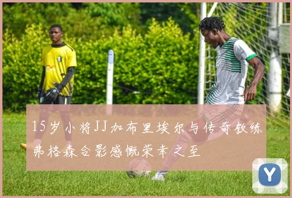 15岁小将JJ加布里埃尔与传奇教练弗格森合影感慨荣幸之至