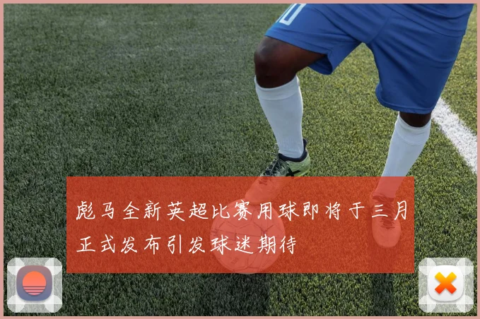 彪马全新英超比赛用球即将于三月正式发布引发球迷期待