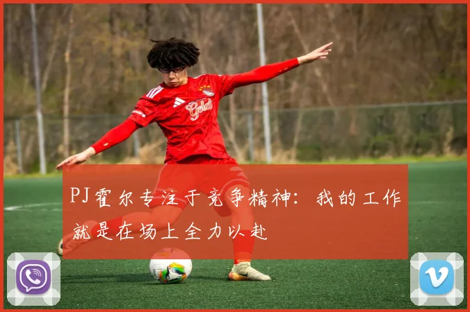 PJ霍尔专注于竞争精神：我的工作就是在场上全力以赴