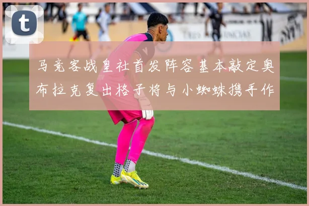 马竞客战皇社首发阵容基本敲定奥布拉克复出格子将与小蜘蛛携手作战