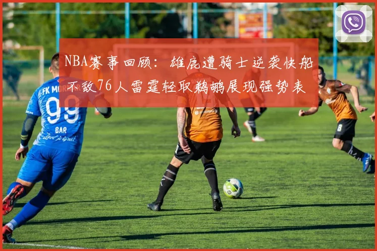 NBA赛事回顾：雄鹿遭骑士逆袭快船不敌76人雷霆轻取鹈鹕展现强势表现