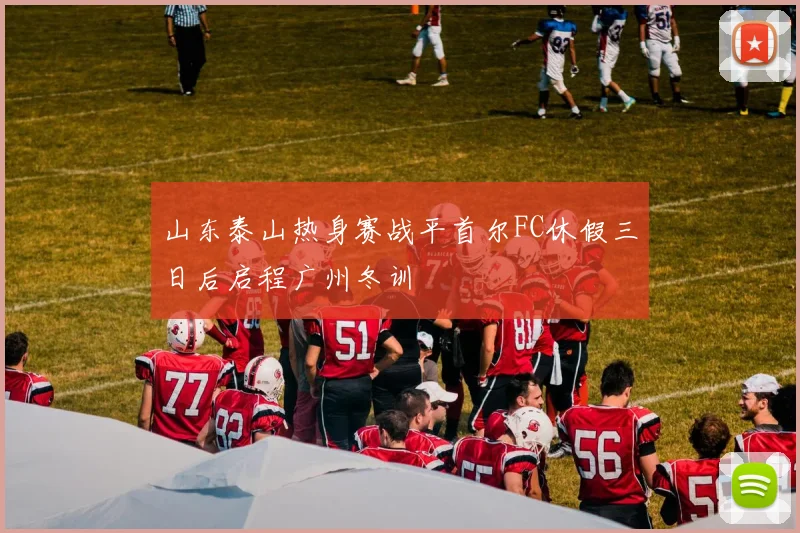 山东泰山热身赛战平首尔FC休假三日后启程广州冬训