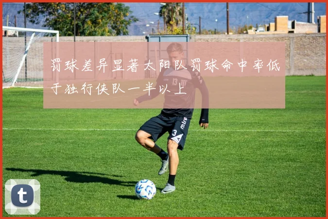 罚球差异显著太阳队罚球命中率低于独行侠队一半以上