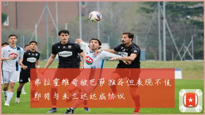 弗拉霍维奇被巴萨推荐但表现不佳即将与米兰达达成协议