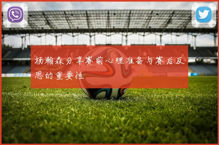 杨瀚森分享赛前心理准备与赛后反思的重要性