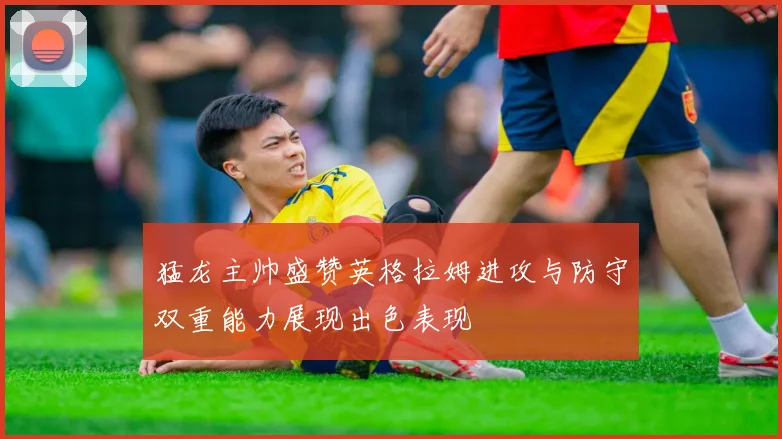 猛龙主帅盛赞英格拉姆进攻与防守双重能力展现出色表现