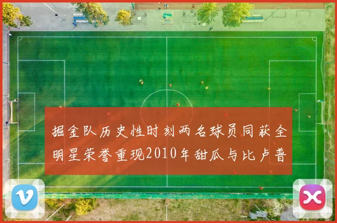 掘金队历史性时刻两名球员同获全明星荣誉重现2010年甜瓜与比卢普斯辉煌