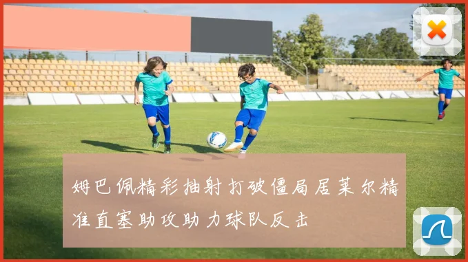 姆巴佩精彩抽射打破僵局居莱尔精准直塞助攻助力球队反击