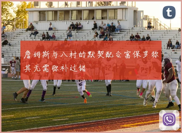 詹姆斯与八村的默契配合富保罗称其无需弥补过错