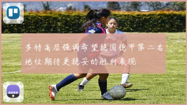 多特高层强调希望稳固德甲第二名地位期待更稳妥的胜利表现