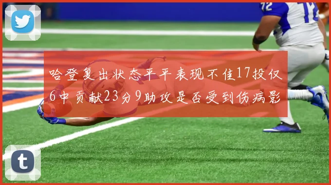 哈登复出状态平平表现不佳17投仅6中贡献23分9助攻是否受到伤病影响