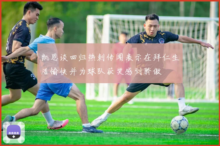 凯恩谈回归热刺传闻表示在拜仁生活愉快并为球队获奖感到骄傲