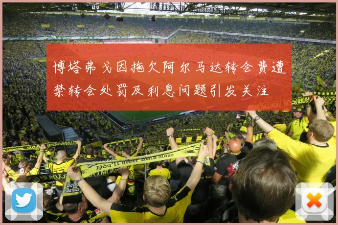 博塔弗戈因拖欠阿尔马达转会费遭禁转会处罚及利息问题引发关注