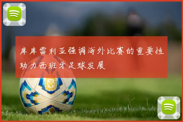 库库雷利亚强调海外比赛的重要性助力西班牙足球发展