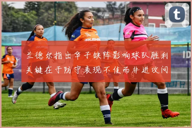 兰德尔指出华子缺阵影响球队胜利关键在于防守表现不佳而非进攻问题