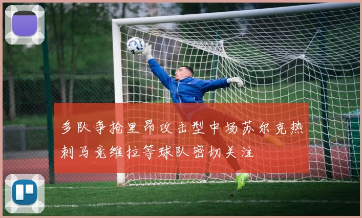 多队争抢里昂攻击型中场苏尔克热刺马竞维拉等球队密切关注