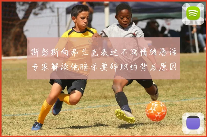 斯彭斯向弗兰克表达不满情绪唇语专家解读他暗示要辞职的背后原因