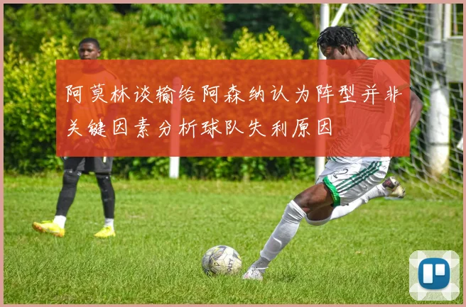 阿莫林谈输给阿森纳认为阵型并非关键因素分析球队失利原因
