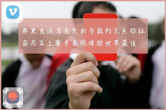 弗里克谈马竞失利与裁判无关称拉菲尼亚上赛季表现堪称世界最佳