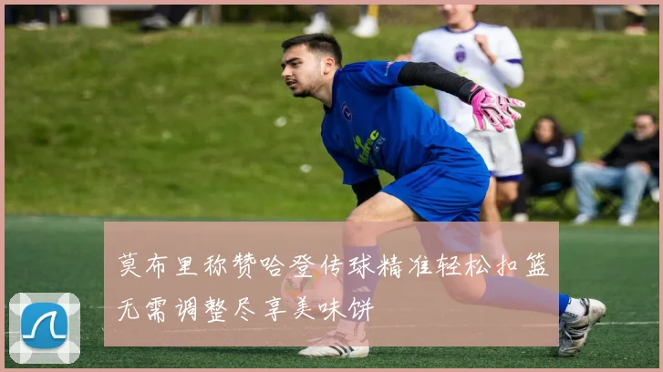 莫布里称赞哈登传球精准轻松扣篮无需调整尽享美味饼