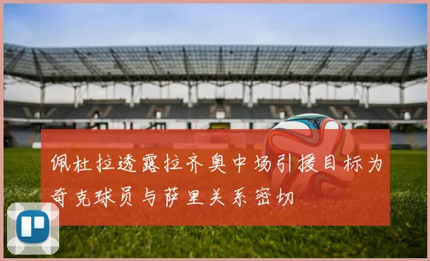 佩杜拉透露拉齐奥中场引援目标为奇克球员与萨里关系密切