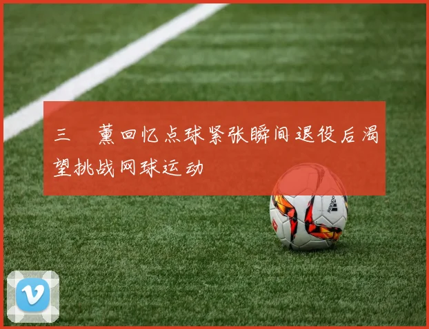 三笘薰回忆点球紧张瞬间退役后渴望挑战网球运动
