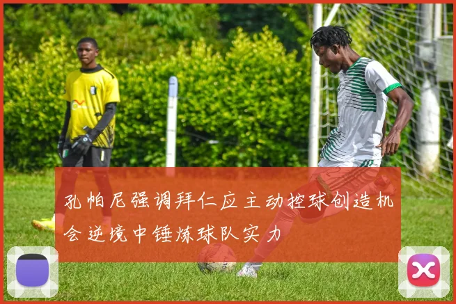 孔帕尼强调拜仁应主动控球创造机会逆境中锤炼球队实力
