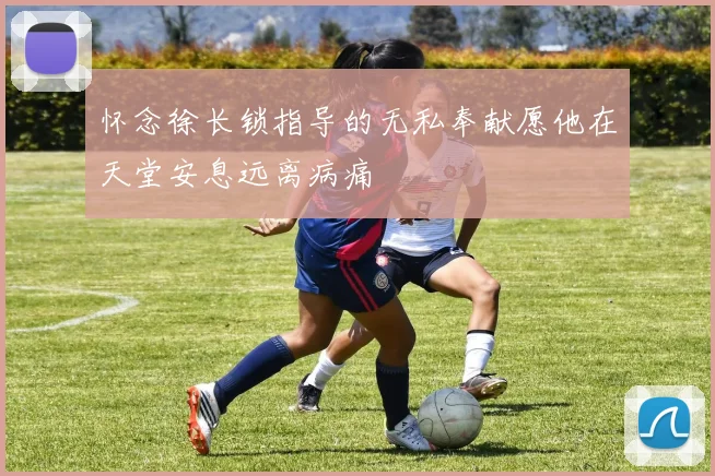 怀念徐长锁指导的无私奉献愿他在天堂安息远离病痛