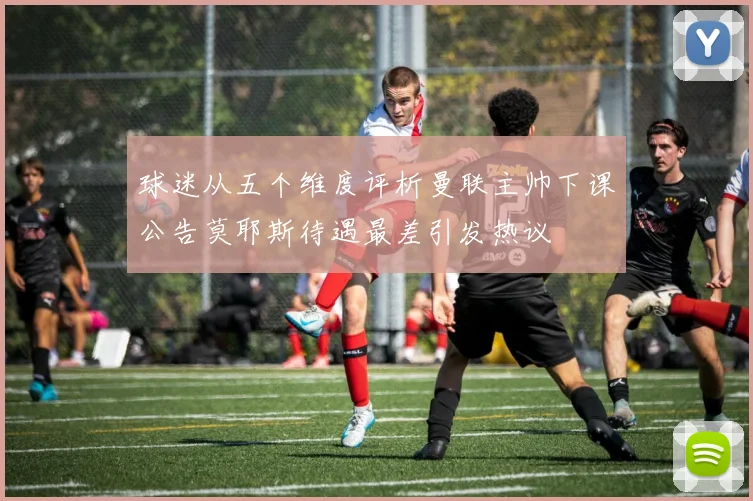 球迷从五个维度评析曼联主帅下课公告莫耶斯待遇最差引发热议