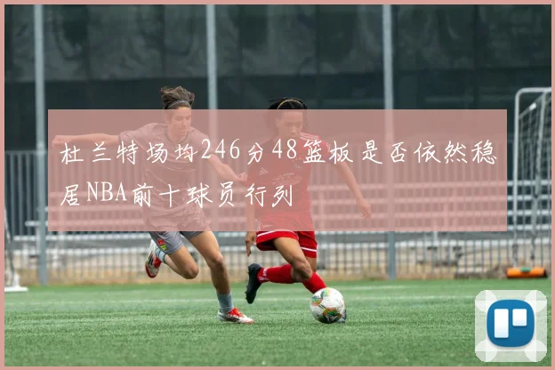 杜兰特场均246分48篮板是否依然稳居NBA前十球员行列