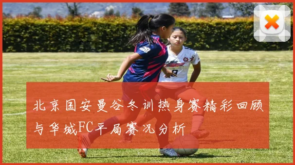 北京国安曼谷冬训热身赛精彩回顾与华城FC平局赛况分析