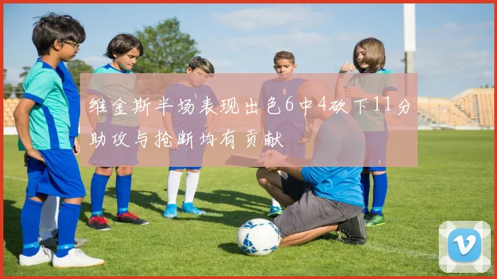 维金斯半场表现出色6中4砍下11分助攻与抢断均有贡献